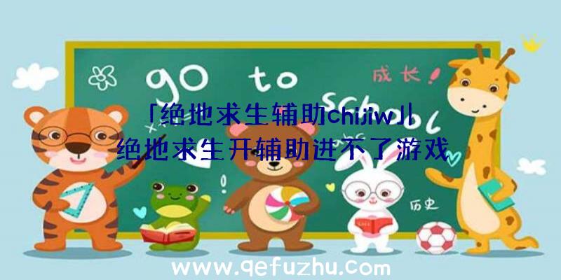 「绝地求生辅助chijiw」|绝地求生开辅助进不了游戏